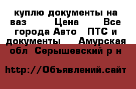 куплю документы на ваз 2108 › Цена ­ 1 - Все города Авто » ПТС и документы   . Амурская обл.,Серышевский р-н